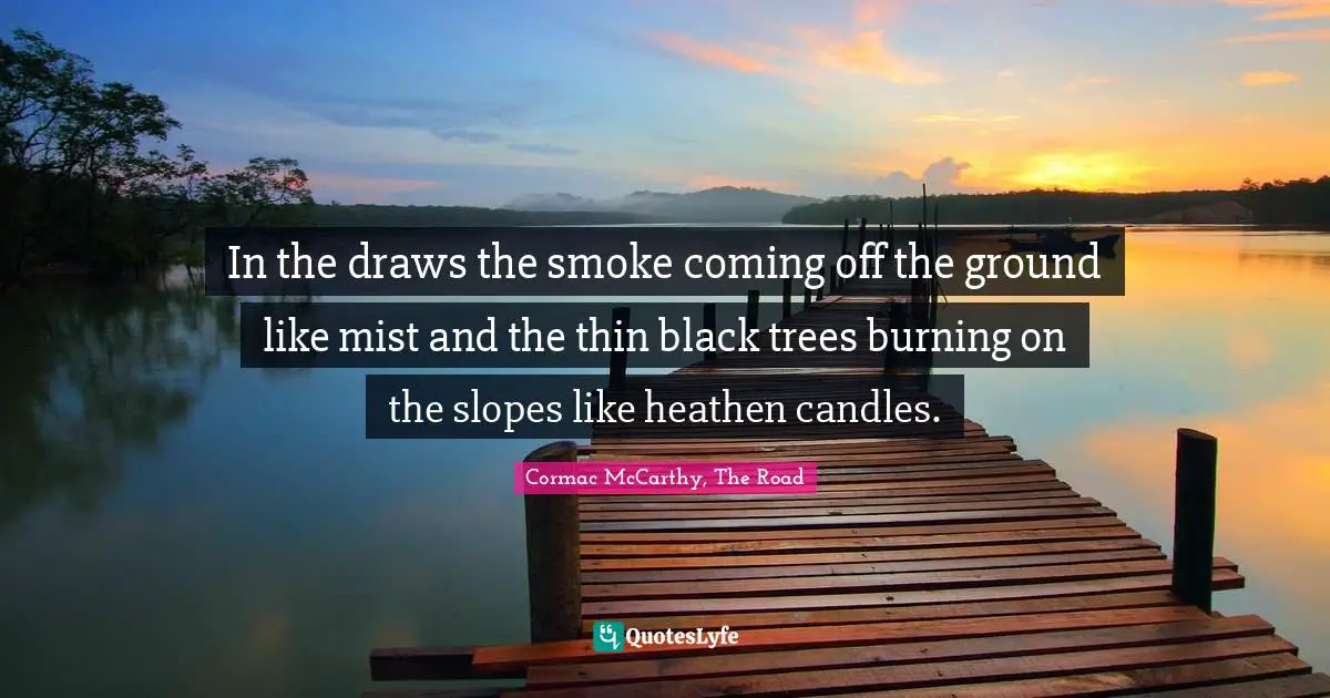 In the draws the smoke coming off the ground like mist and the thin black trees burning on the slopes like heathen candles.