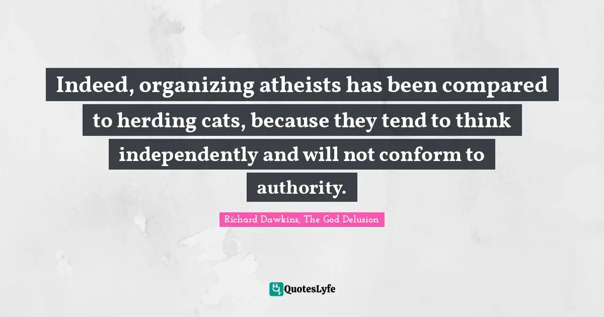 Indeed, organizing atheists has been compared to herding cats, because they tend to think independently and will not conform to authority.