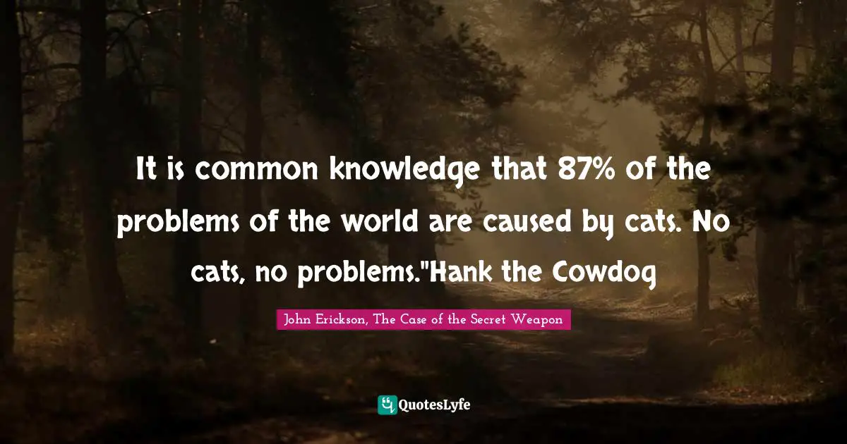 It is common knowledge that 87% of the problems of the world are caused by cats. No cats, no problems."Hank the Cowdog