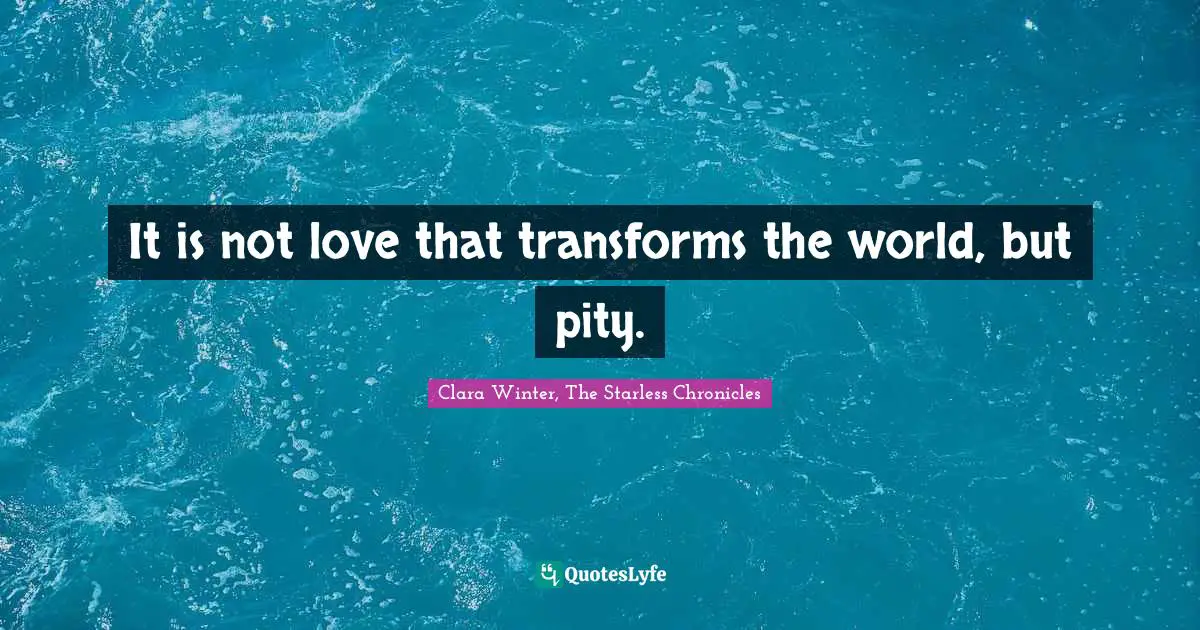 It is not love that transforms the world, but pity.