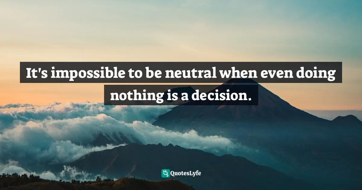 It's impossible to be neutral when even doing nothing is a decision.