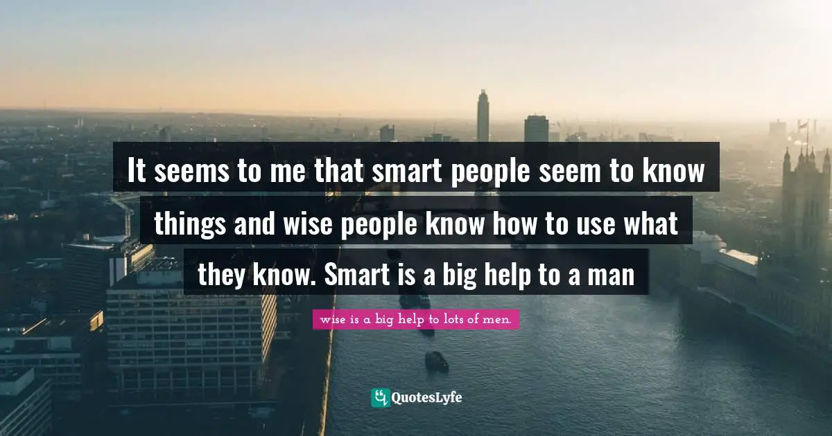 Punctual Quotes: "It seems to me that smart people seem to know things and wise people know how to use what they know. Smart is a big help to a man"