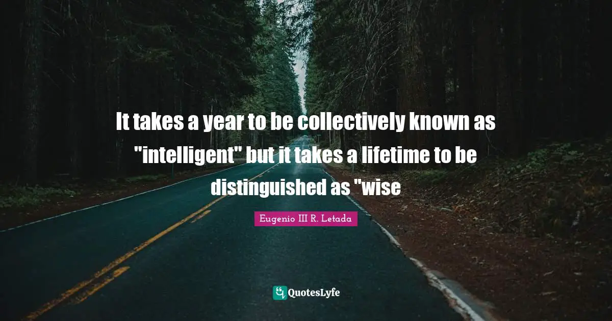 It takes a year to be collectively known as "intelligent" but it takes a lifetime to be distinguished as "wise
