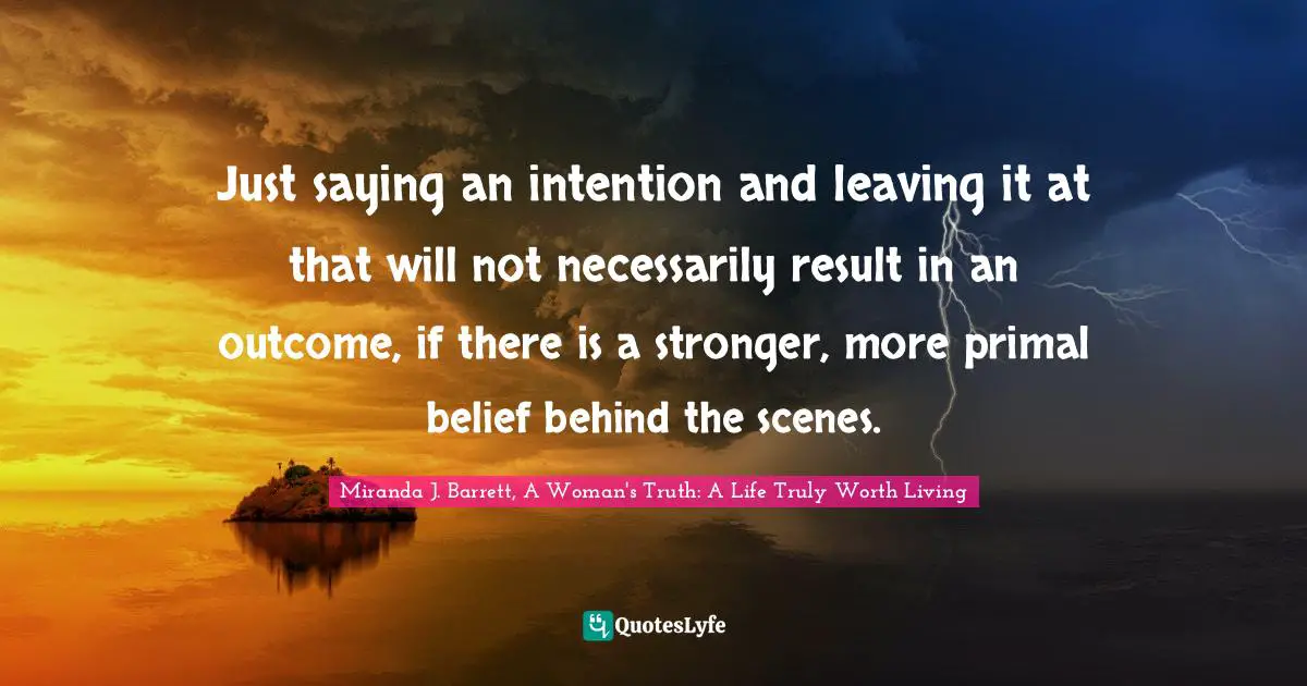 Just saying an intention and leaving it at that will not necessarily result in an outcome, if there is a stronger, more primal belief behind the scenes.