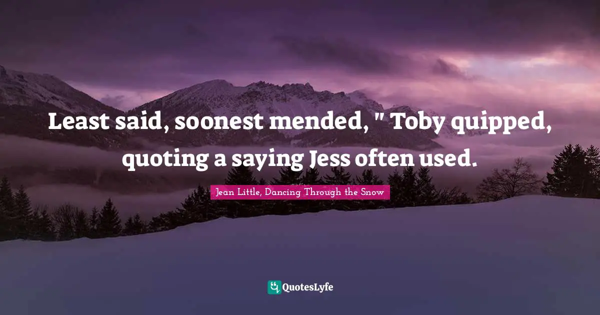 Least said, soonest mended, " Toby quipped, quoting a saying Jess often used.