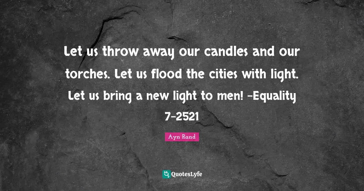 Let us throw away our candles and our torches. Let us flood the cities with light. Let us bring a new light to men! -Equality 7-2521
