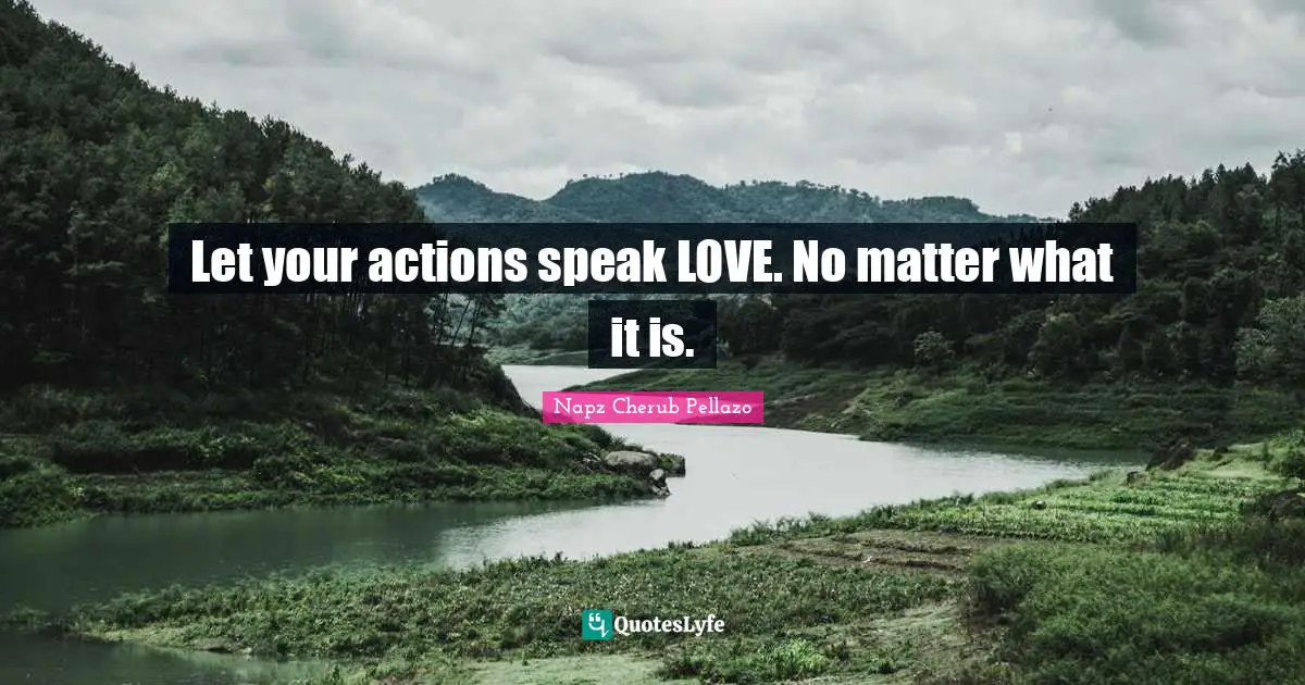 Let your actions speak LOVE. No matter what it is.