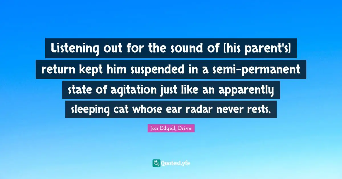 Listening out for the sound of [his parent's] return kept him suspended in a semi-permanent state of agitation just like an apparently sleeping cat whose ear radar never rests.
