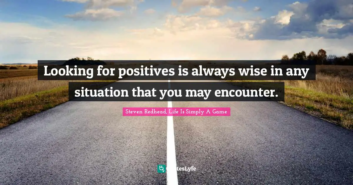 Looking for positives is always wise in any situation that you may encounter.
