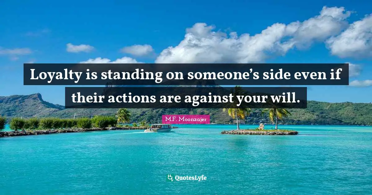 Loyalty is standing on someone’s side even if their actions are against your will.