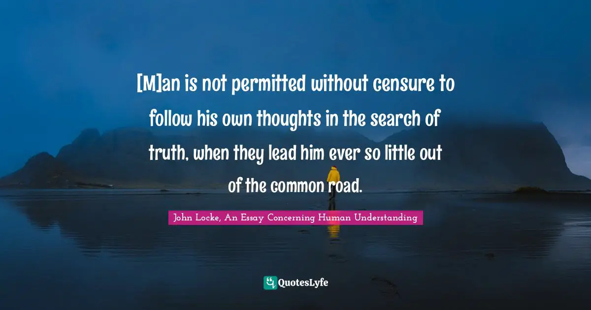 John Locke, An Essay Concerning Human Understanding Quotes: [M]an is not permitted without censure to follow his own thoughts in the search of truth, when they lead him ever so little out of the common road.