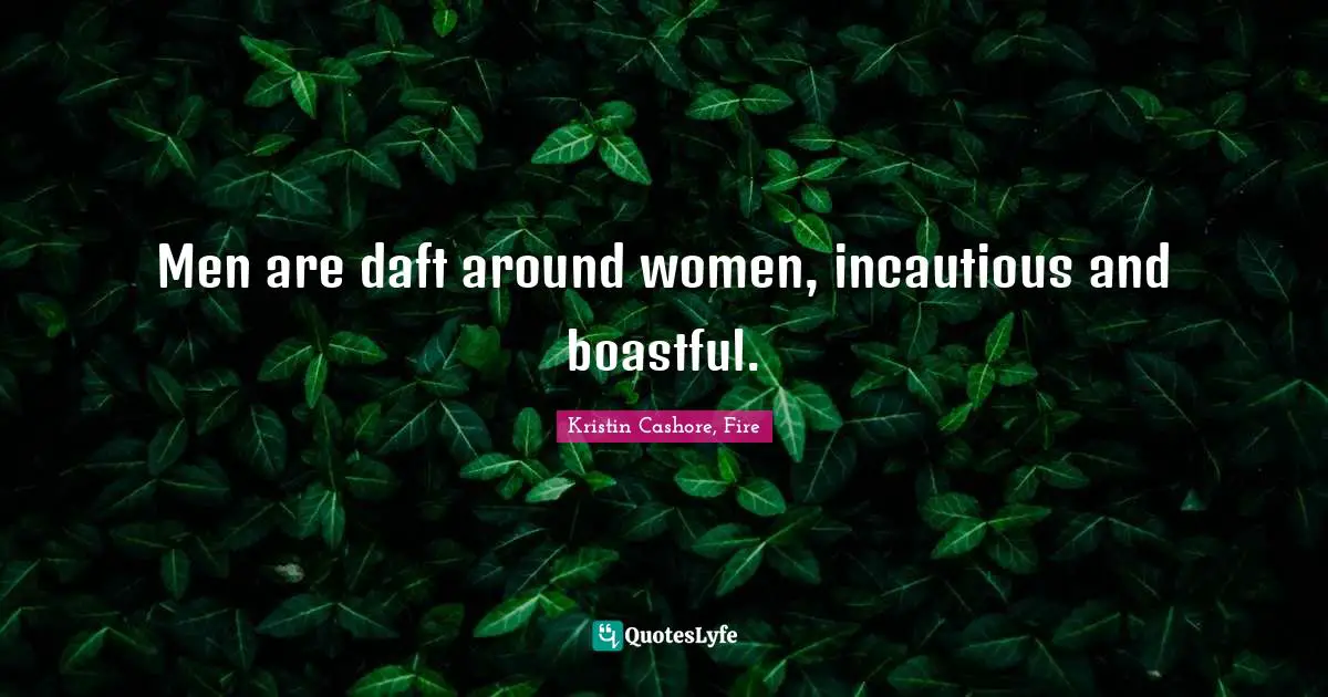 Men are daft around women, incautious and boastful.