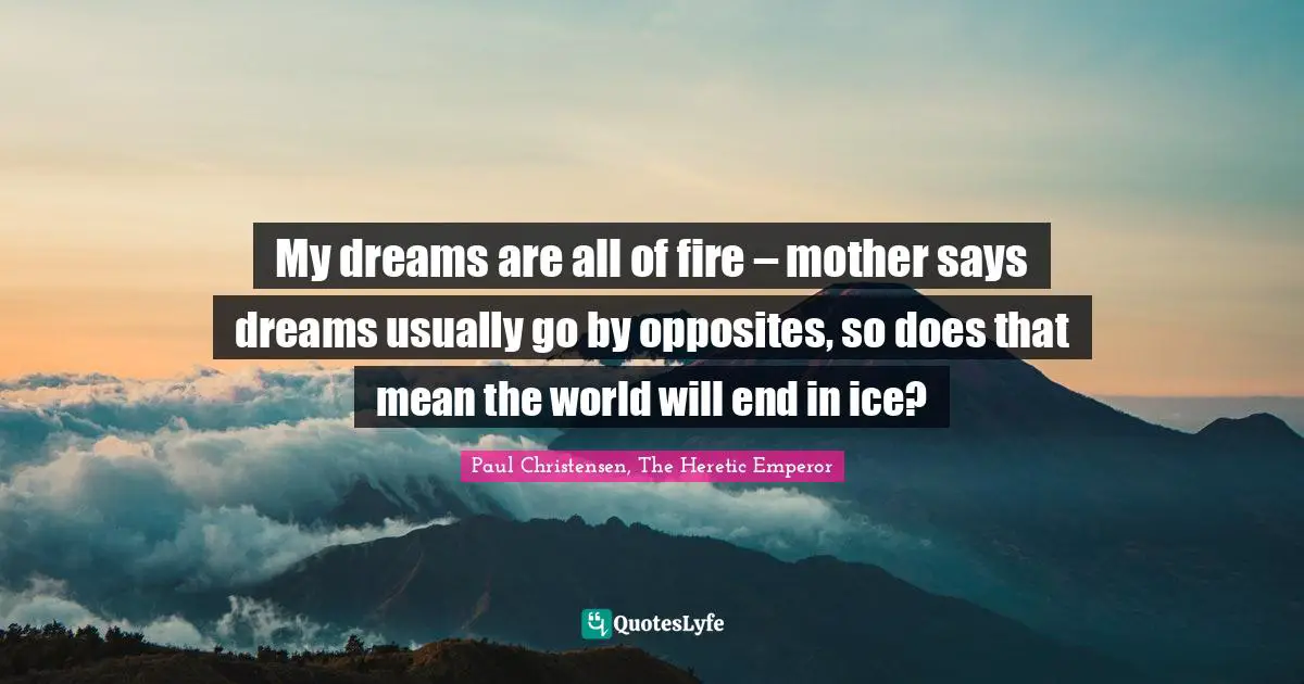 My dreams are all of fire – mother says dreams usually go by opposites, so does that mean the world will end in ice?