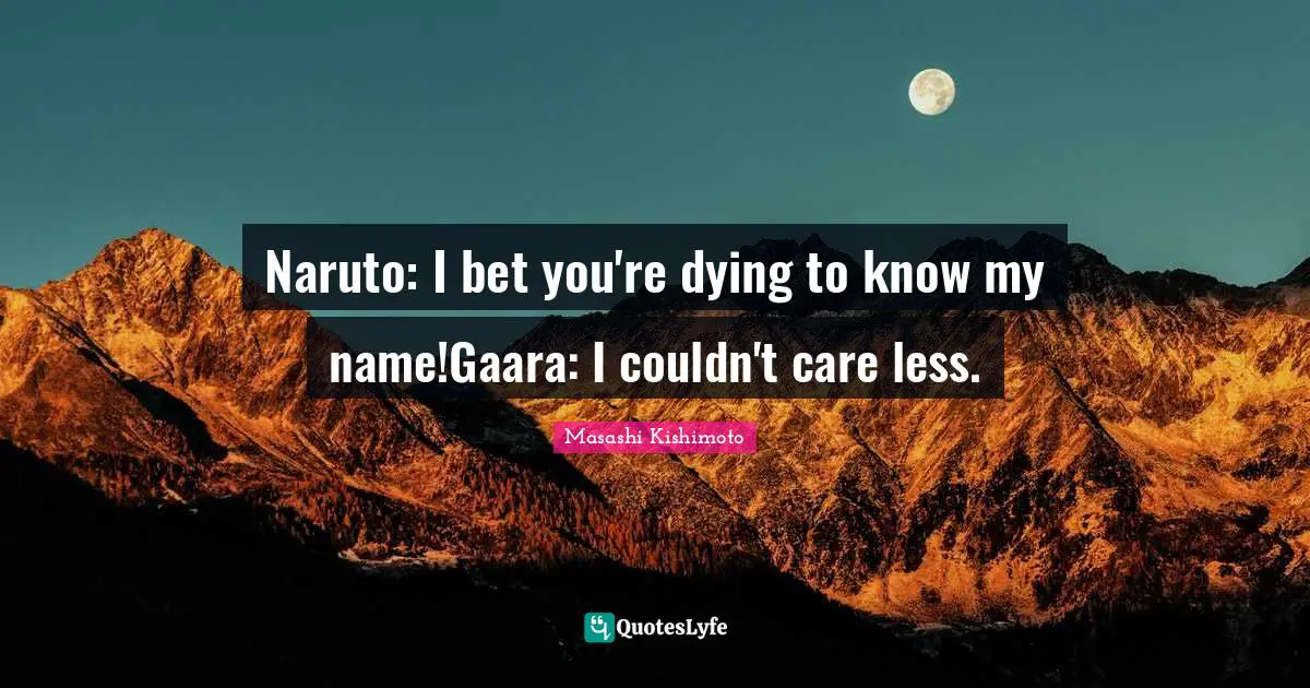 Naruto: I bet you're dying to know my name!Gaara: I couldn't care less.