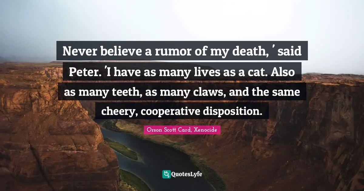 Never believe a rumor of my death, ' said Peter. 'I have as many lives as a cat. Also as many teeth, as many claws, and the same cheery, cooperative disposition.