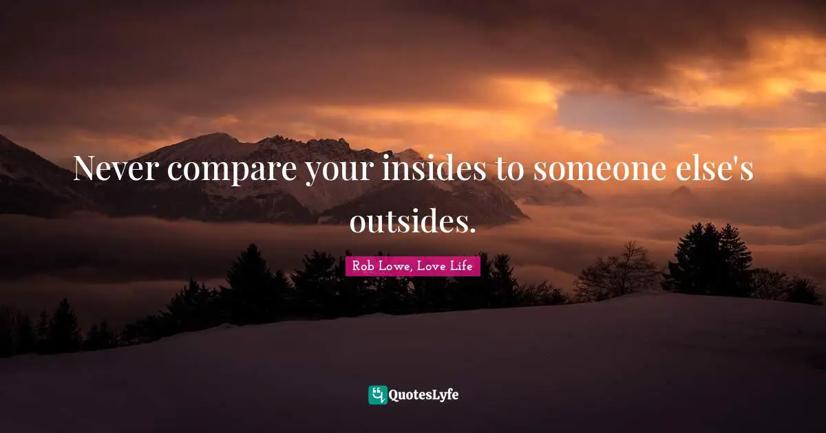 Never compare your insides to someone else's outsides.