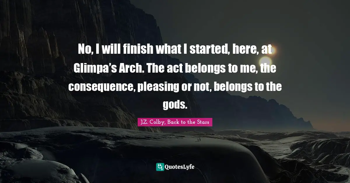 J.Z. Colby, Back To The Stars Quotes: "No, I will finish what I started, here, at Glimpa’s Arch. The act belongs to me, the consequence, pleasing or not, belongs to the gods."