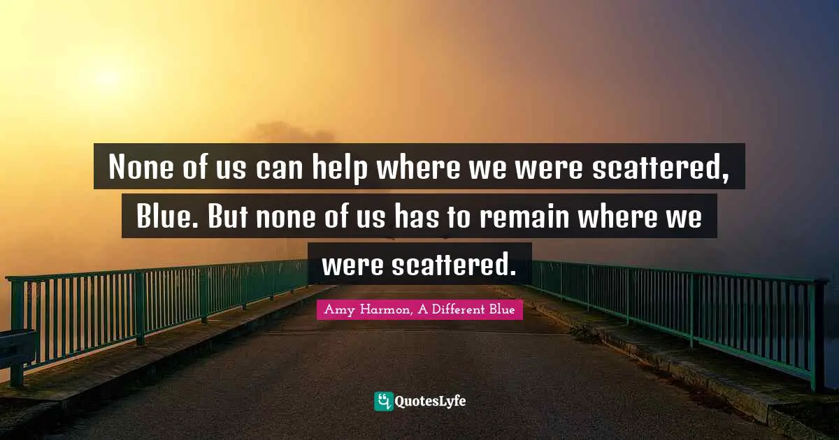 None of us can help where we were scattered, Blue. But none of us has to remain where we were scattered.