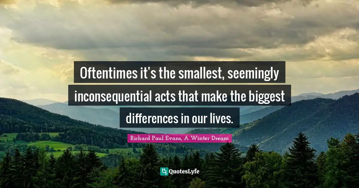 Oftentimes it's the smallest, seemingly inconsequential acts that make the biggest differences in our lives.