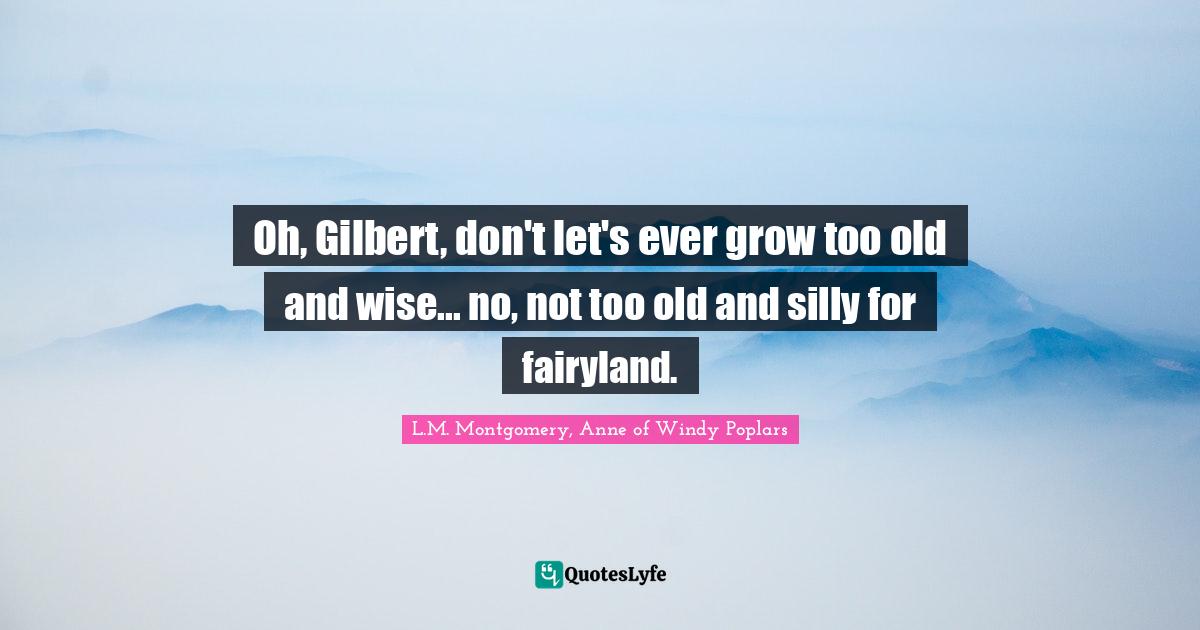 Oh, Gilbert, don't let's ever grow too old and wise... no, not too old and silly for fairyland.
