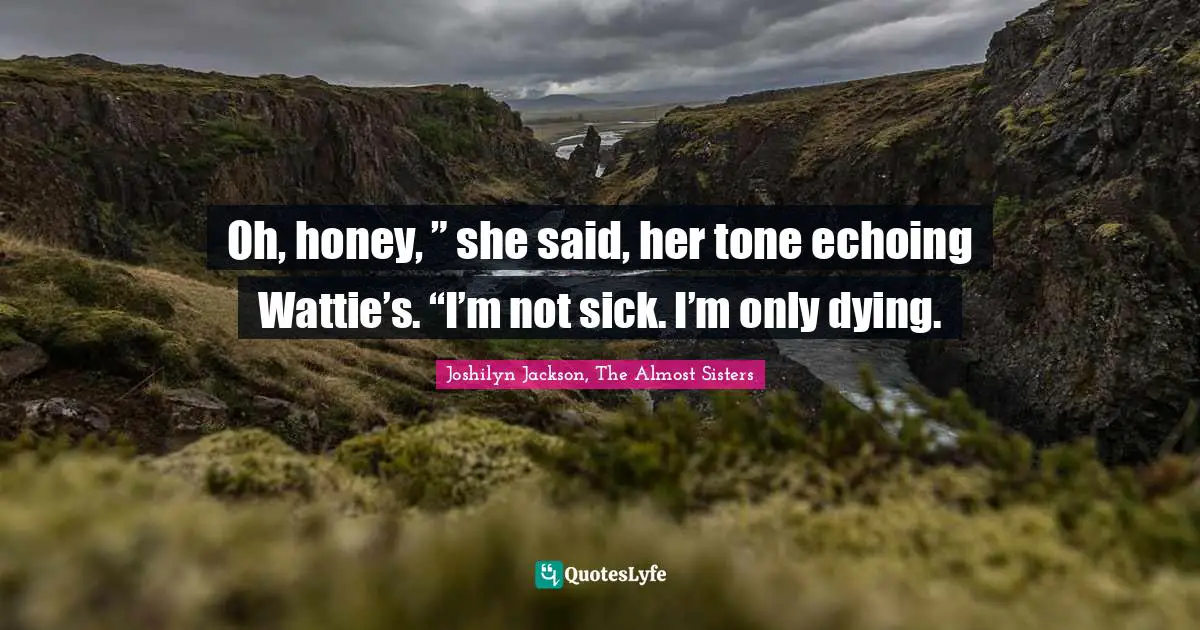 Oh, honey, ” she said, her tone echoing Wattie’s. “I’m not sick. I’m only dying.