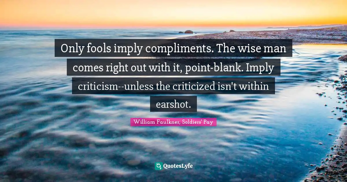 Only fools imply compliments. The wise man comes right out with it, point-blank. Imply criticism--unless the criticized isn't within earshot.