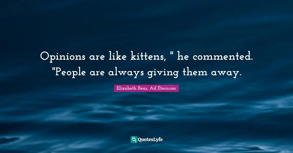 Opinions are like kittens, " he commented. "People are always giving them away.
