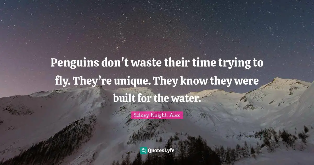 Penguins don't waste their time trying to fly. They’re unique. They know they were built for the water.