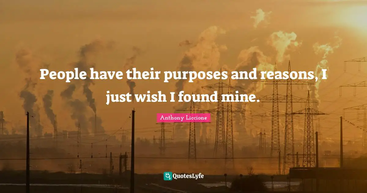 People have their purposes and reasons, I just wish I found mine.
