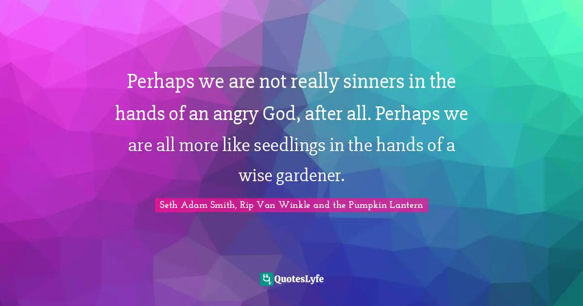 Seth Adam Smith, Rip Van Winkle and the Pumpkin Lantern Quotes: Perhaps we are not really sinners in the hands of an angry God, after all. Perhaps we are all more like seedlings in the hands of a wise gardener.