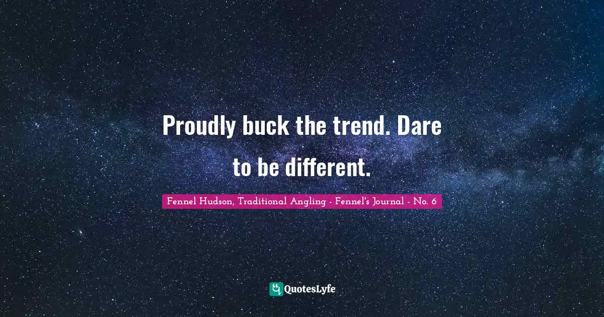 Fennel Hudson, Traditional Angling - Fennel's Journal - No. 6 Quotes: "Proudly buck the trend. Dare to be different."