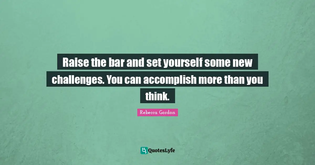 Raise the bar and set yourself some new challenges. You can accomplish more than you think.