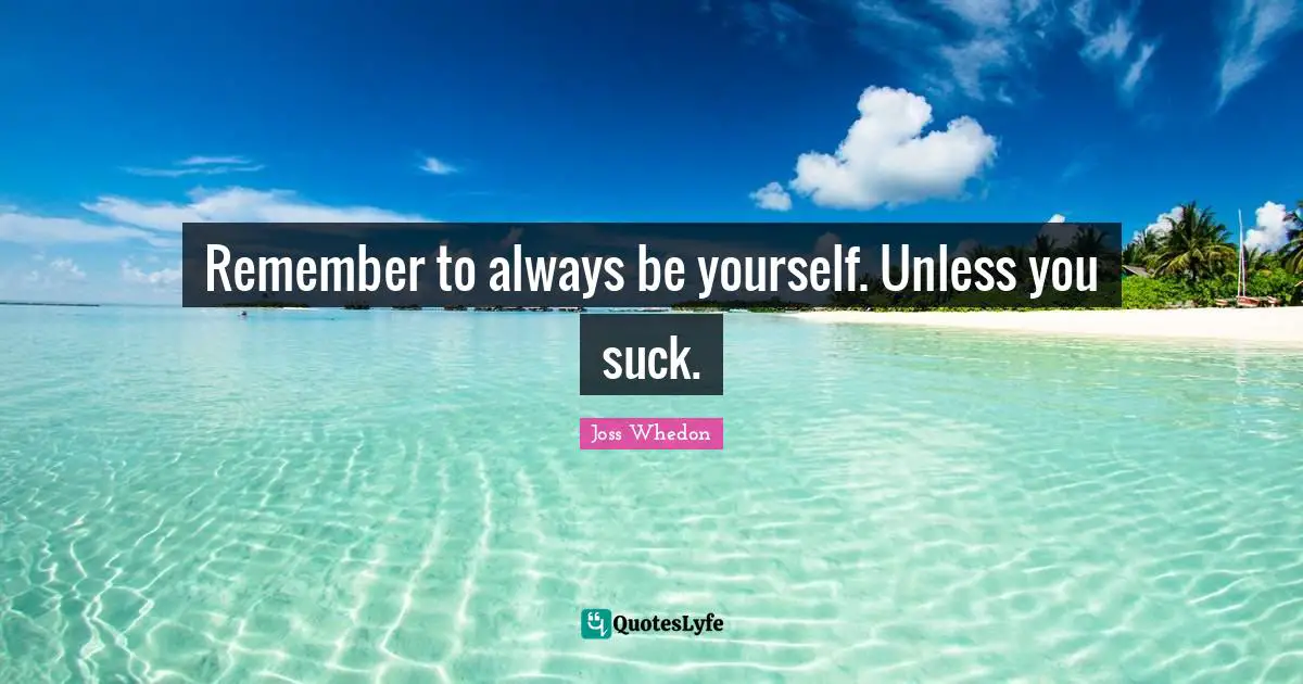 Remember to always be yourself. Unless you suck.