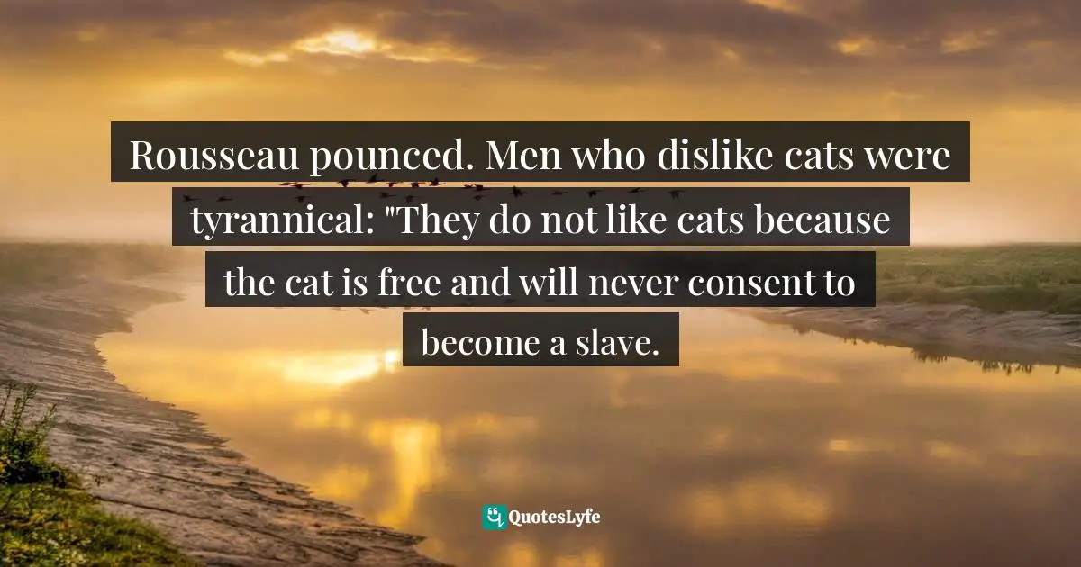 Robert Zaretsky Quotes: "Rousseau pounced. Men who dislike cats were tyrannical: "They do not like cats because the cat is free and will never consent to become a slave."