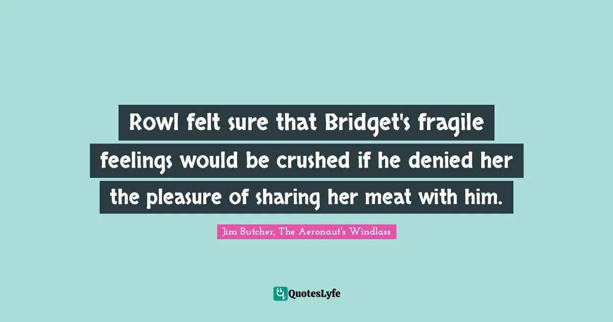 Rowl felt sure that Bridget's fragile feelings would be crushed if he denied her the pleasure of sharing her meat with him.