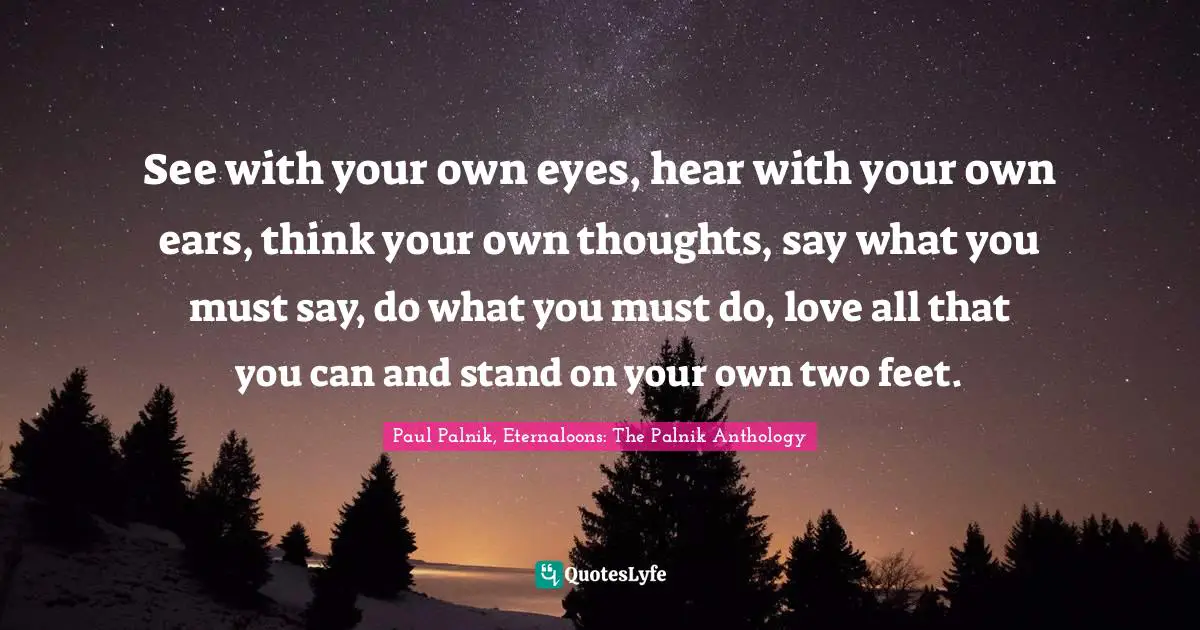 See with your own eyes, hear with your own ears, think your own thoughts, say what you must say, do what you must do, love all that you can and stand on your own two feet.