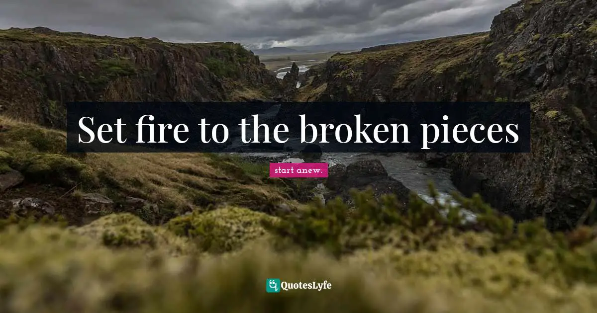 Set fire to the broken pieces