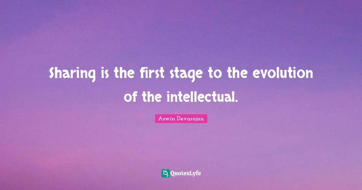 Sharing is the first stage to the evolution of the intellectual.