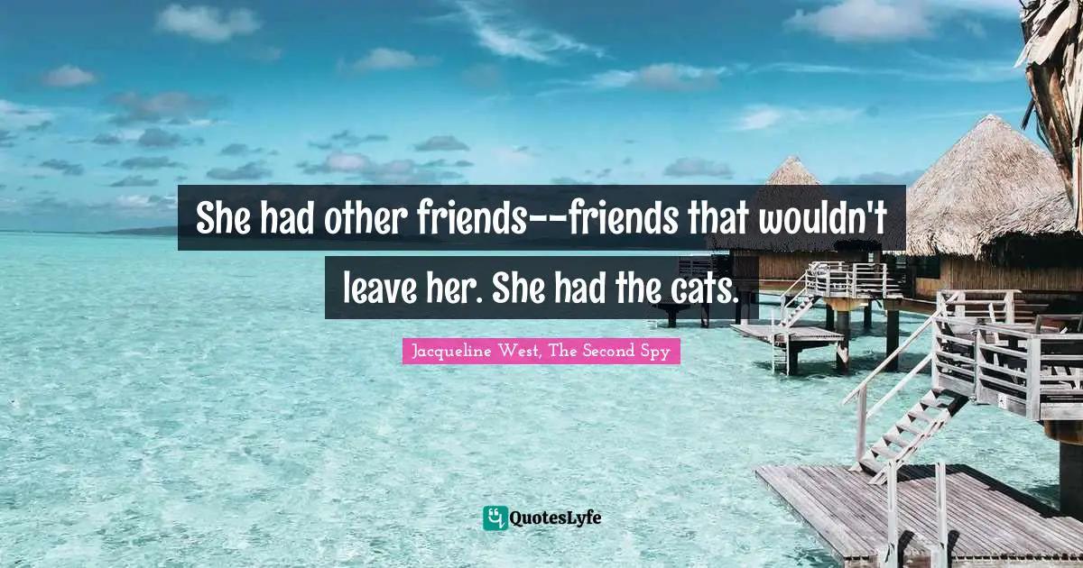 She had other friends--friends that wouldn't leave her. She had the cats.