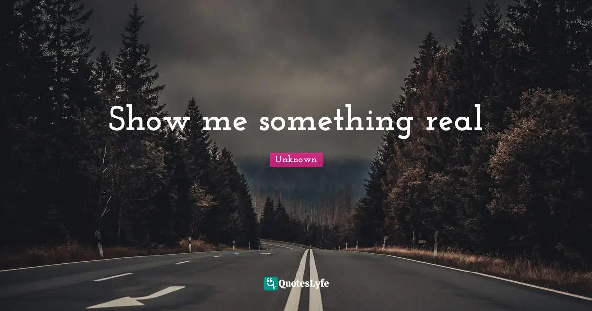 Show me something real