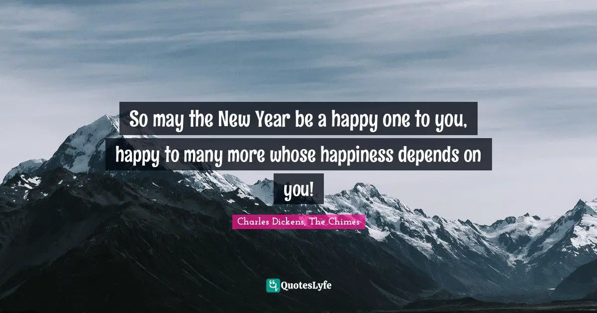 So may the New Year be a happy one to you, happy to many more whose happiness depends on you!
