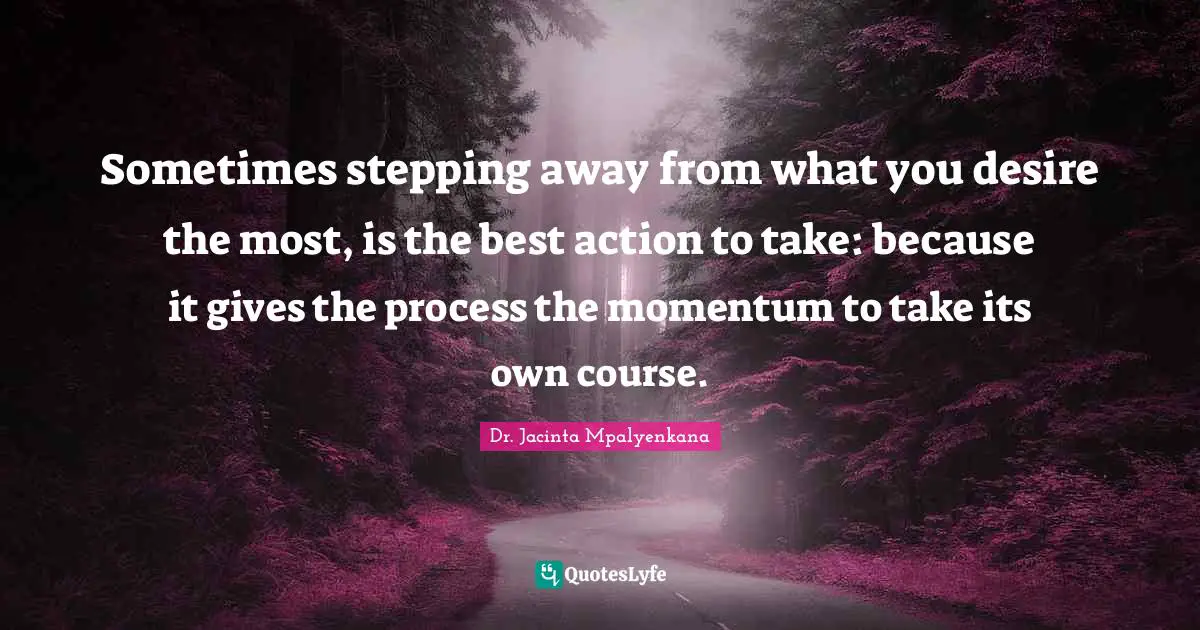 Patience And Love Quotes: "Sometimes stepping away from what you desire the most, is the best action to take: because it gives the process the momentum to take its own course."