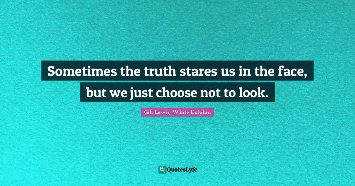 Sometimes the truth stares us in the face, but we just choose not to look.