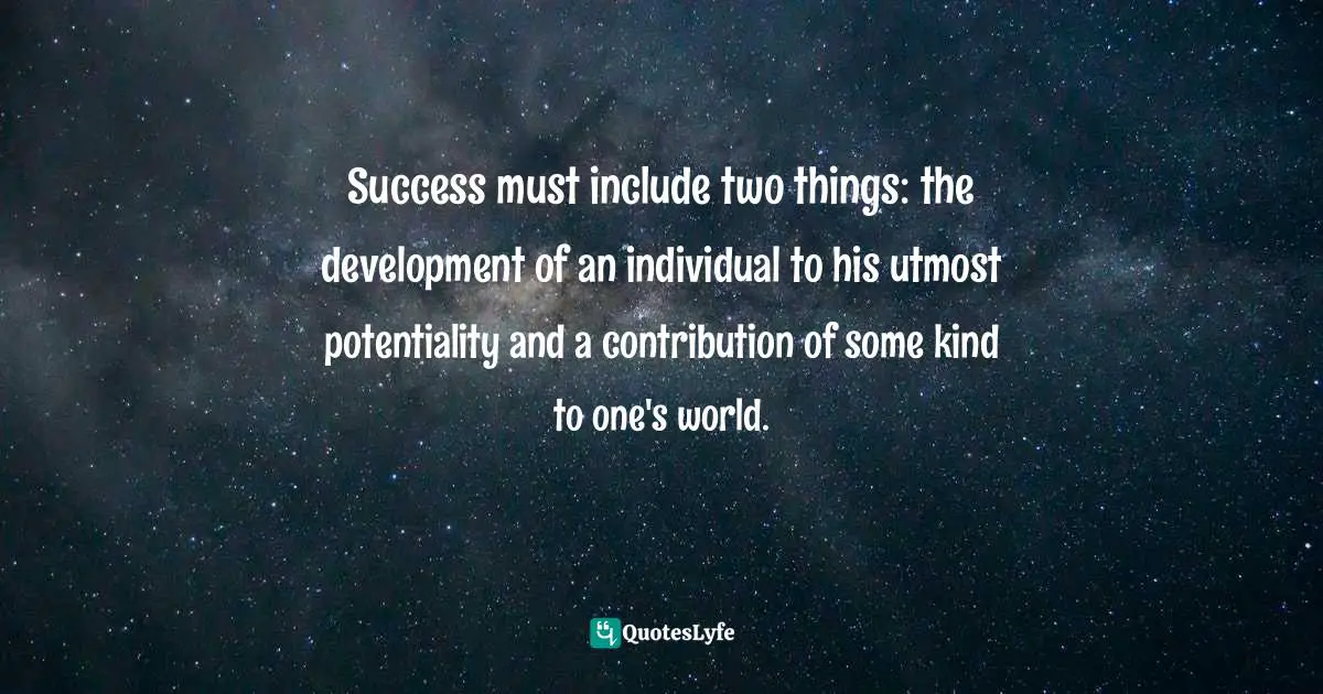 Success must include two things: the development of an individual to his utmost potentiality and a contribution of some kind to one's world.