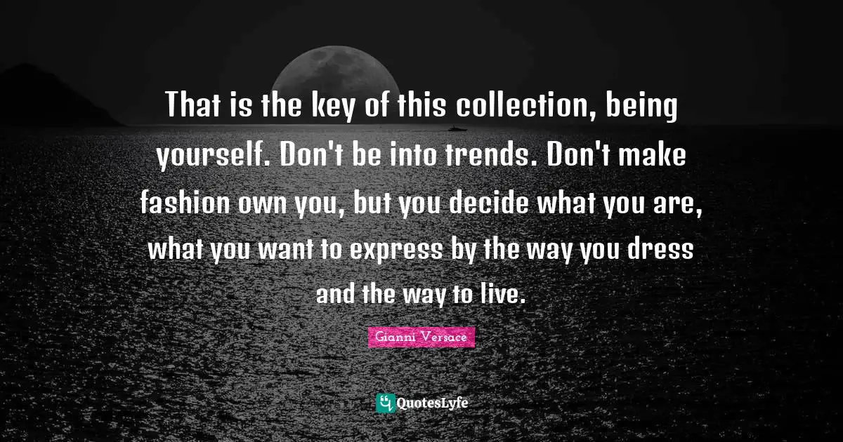 Individuality Quotes: "That is the key of this collection, being yourself. Don't be into trends. Don't make fashion own you, but you decide what you are, what you want to express by the way you dress and the way to live."