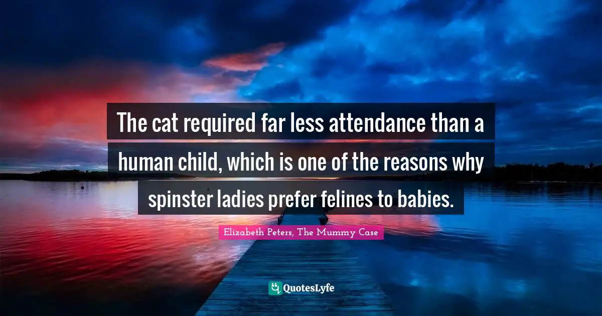 The cat required far less attendance than a human child, which is one of the reasons why spinster ladies prefer felines to babies.