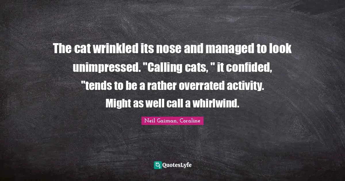 Neil Gaiman, Coraline Quotes: "The cat wrinkled its nose and managed to look unimpressed. "Calling cats, " it confided, "tends to be a rather overrated activity. Might as well call a whirlwind."