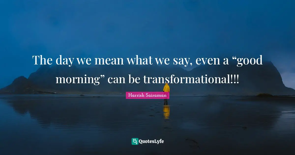 The day we mean what we say, even a “good morning” can be transformational!!!