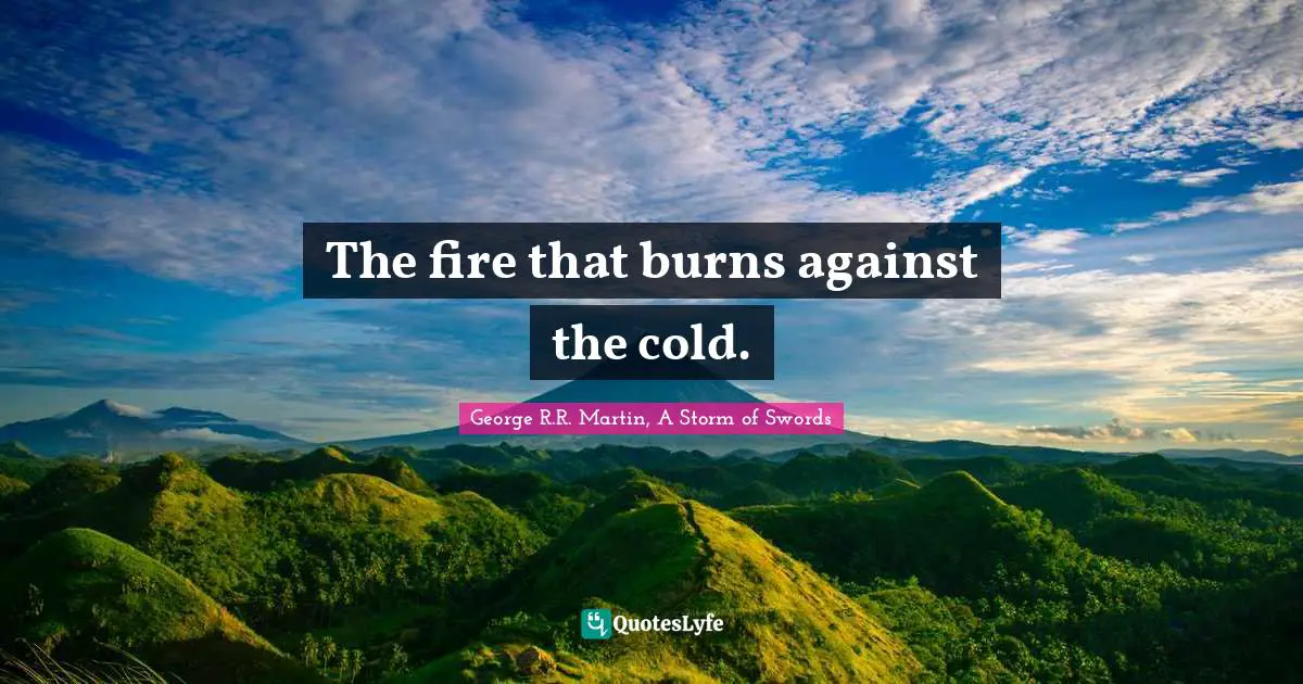 George R.R. Martin, A Storm Of Swords Quotes: "The fire that burns against the cold."