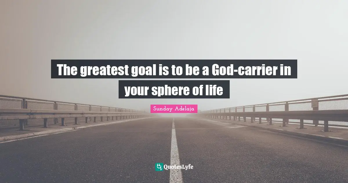 The greatest goal is to be a God-carrier in your sphere of life